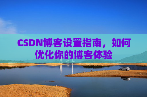 CSDN博客设置指南，如何优化你的博客体验
